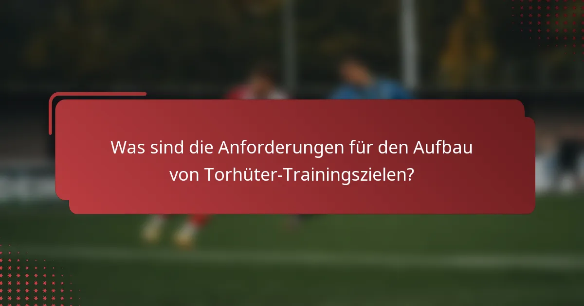 Was sind die Anforderungen für den Aufbau von Torhüter-Trainingszielen?
