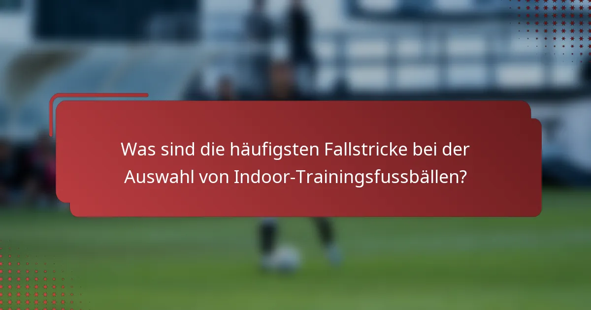 Was sind die häufigsten Fallstricke bei der Auswahl von Indoor-Trainingsfussbällen?