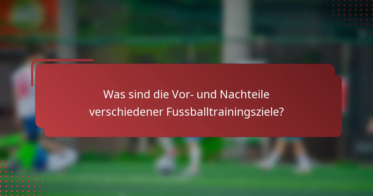 Was sind die Vor- und Nachteile verschiedener Fussballtrainingsziele?