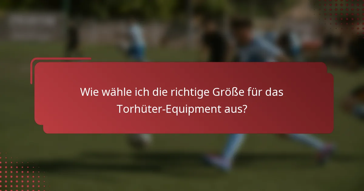Wie wähle ich die richtige Größe für das Torhüter-Equipment aus?