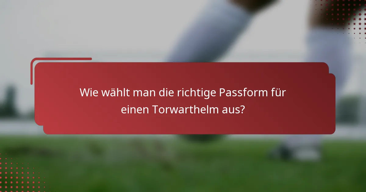 Wie wählt man die richtige Passform für einen Torwarthelm aus?